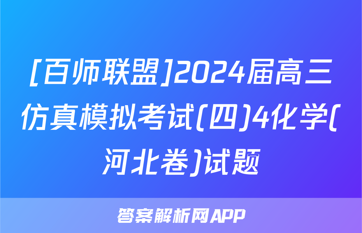 [百师联盟]2024届高三仿真模拟考试(四)4化学(河北卷)试题
