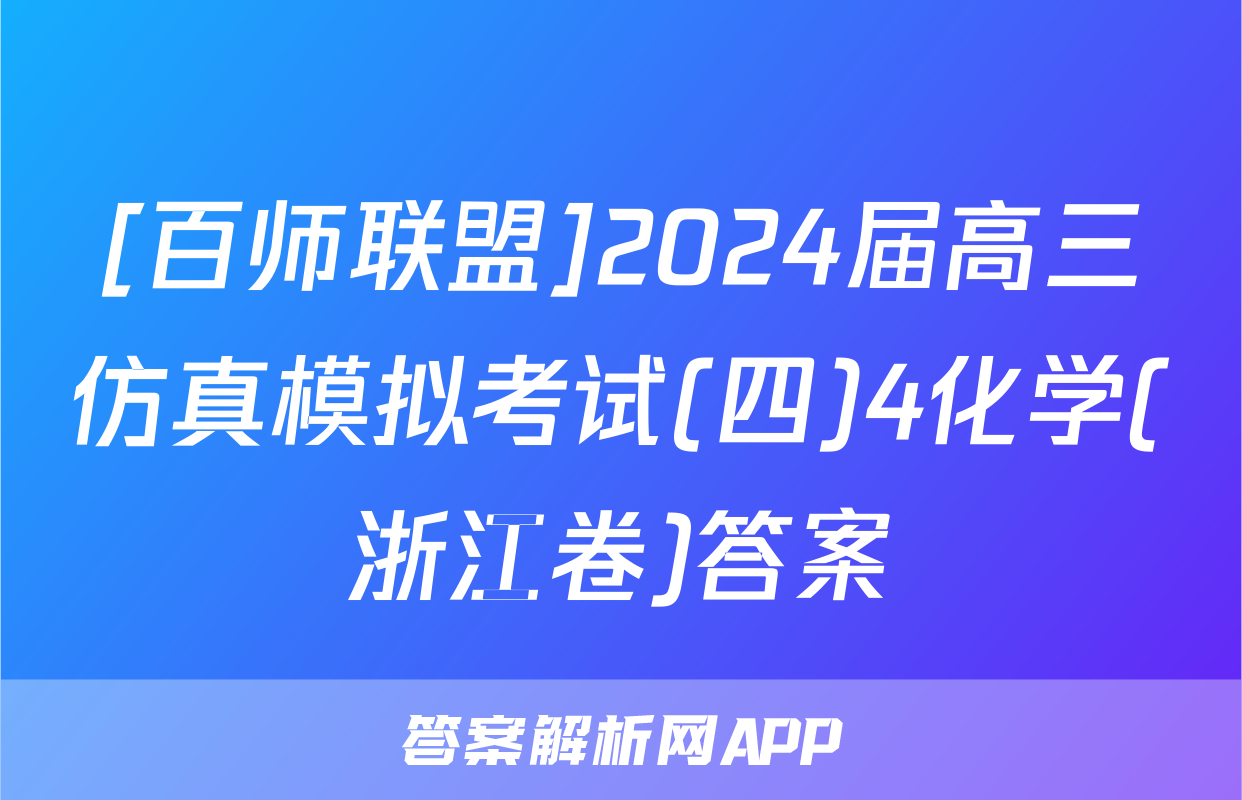 [百师联盟]2024届高三仿真模拟考试(四)4化学(浙江卷)答案