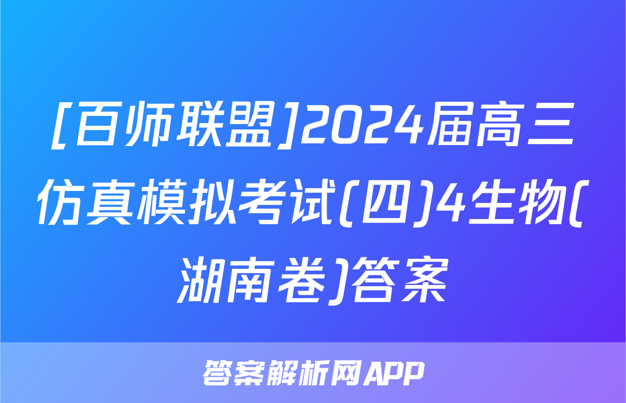 [百师联盟]2024届高三仿真模拟考试(四)4生物(湖南卷)答案