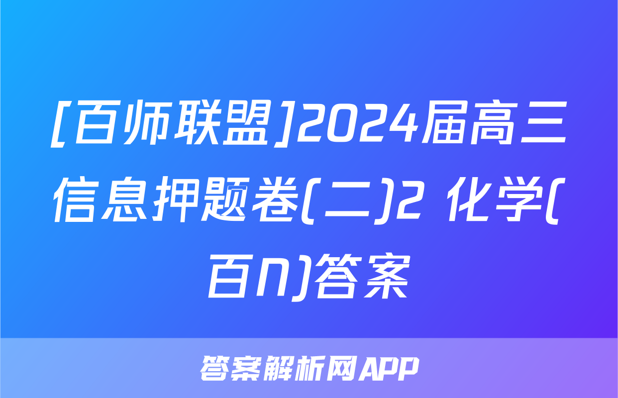 [百师联盟]2024届高三信息押题卷(二)2 化学(百N)答案