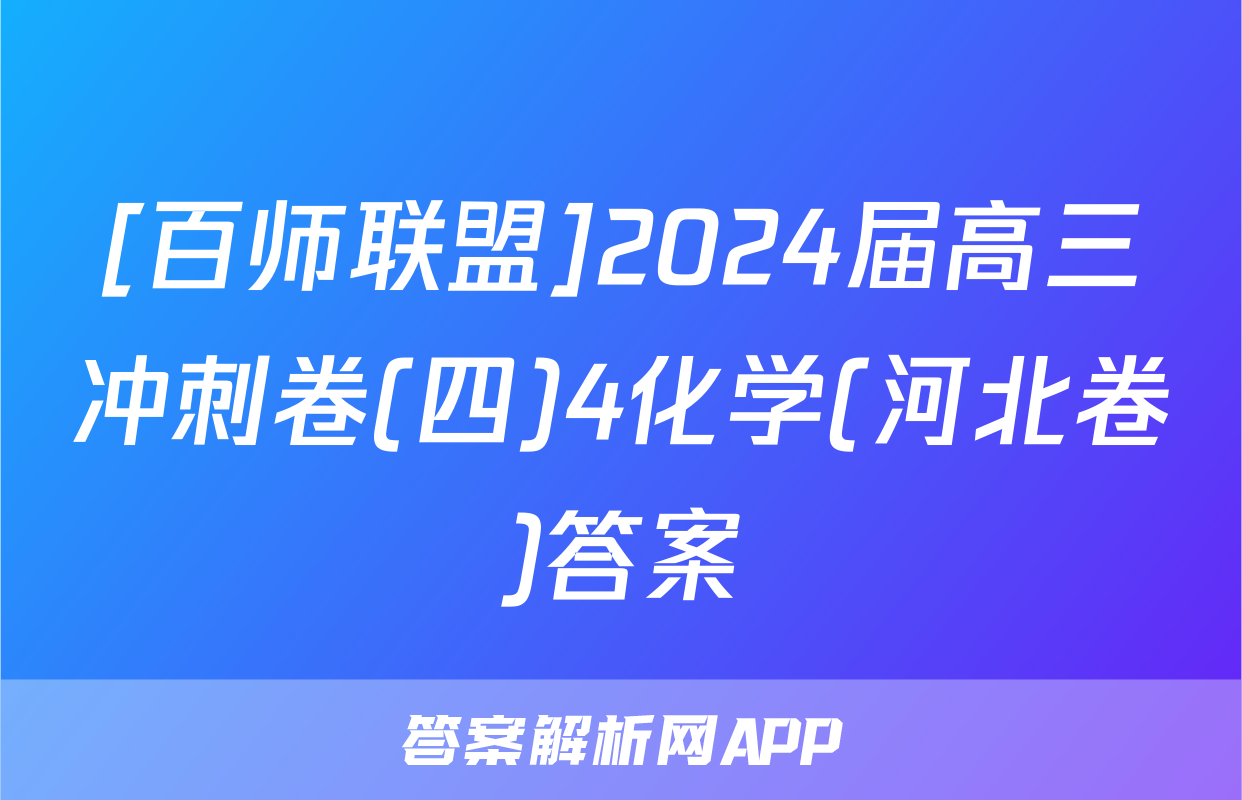 [百师联盟]2024届高三冲刺卷(四)4化学(河北卷)答案