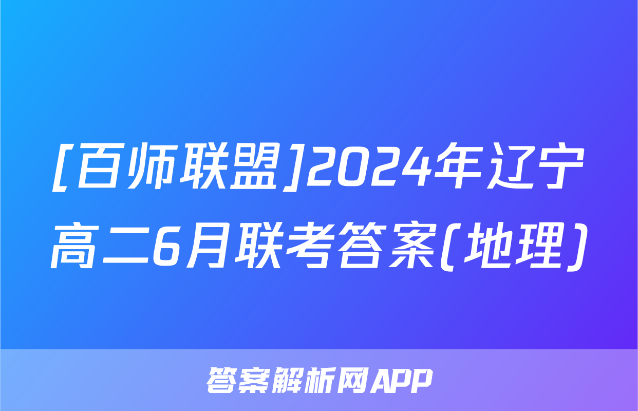 [百师联盟]2024年辽宁高二6月联考答案(地理)