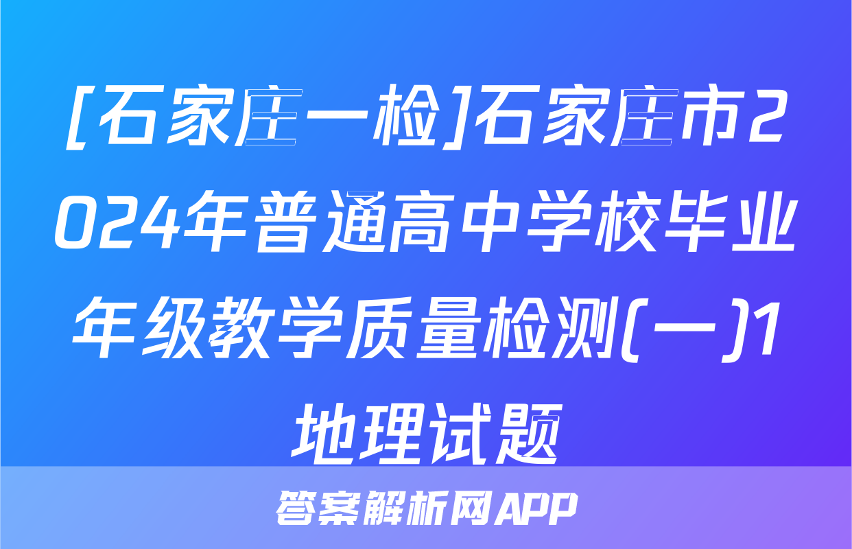 [石家庄一检]石家庄市2024年普通高中学校毕业年级教学质量检测(一)1地理试题