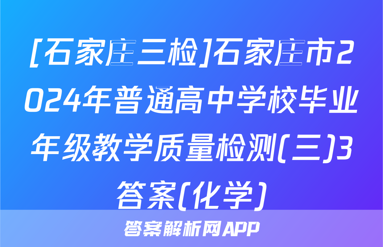 [石家庄三检]石家庄市2024年普通高中学校毕业年级教学质量检测(三)3答案(化学)