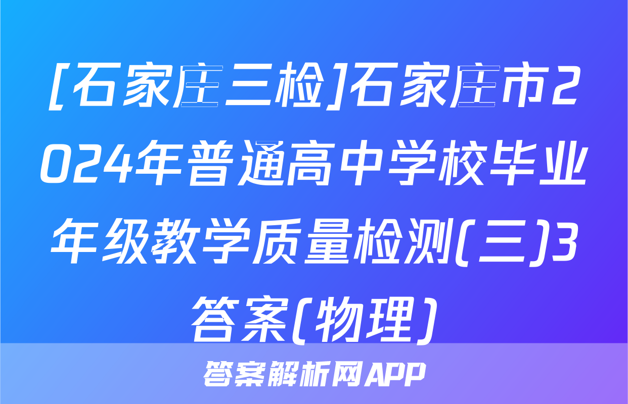 [石家庄三检]石家庄市2024年普通高中学校毕业年级教学质量检测(三)3答案(物理)