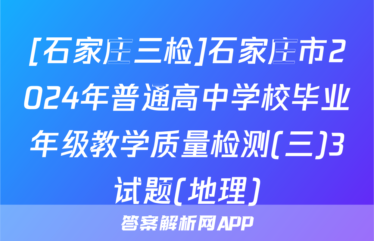 [石家庄三检]石家庄市2024年普通高中学校毕业年级教学质量检测(三)3试题(地理)