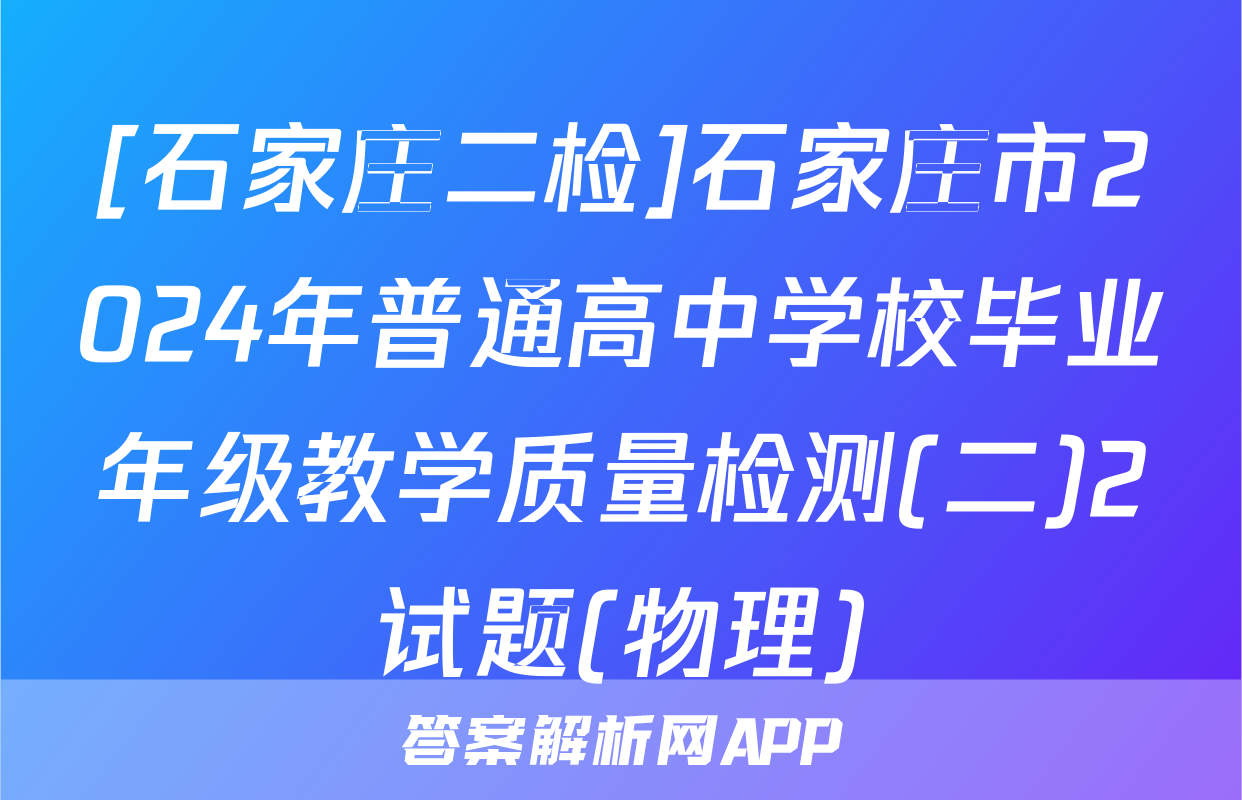 [石家庄二检]石家庄市2024年普通高中学校毕业年级教学质量检测(二)2试题(物理)