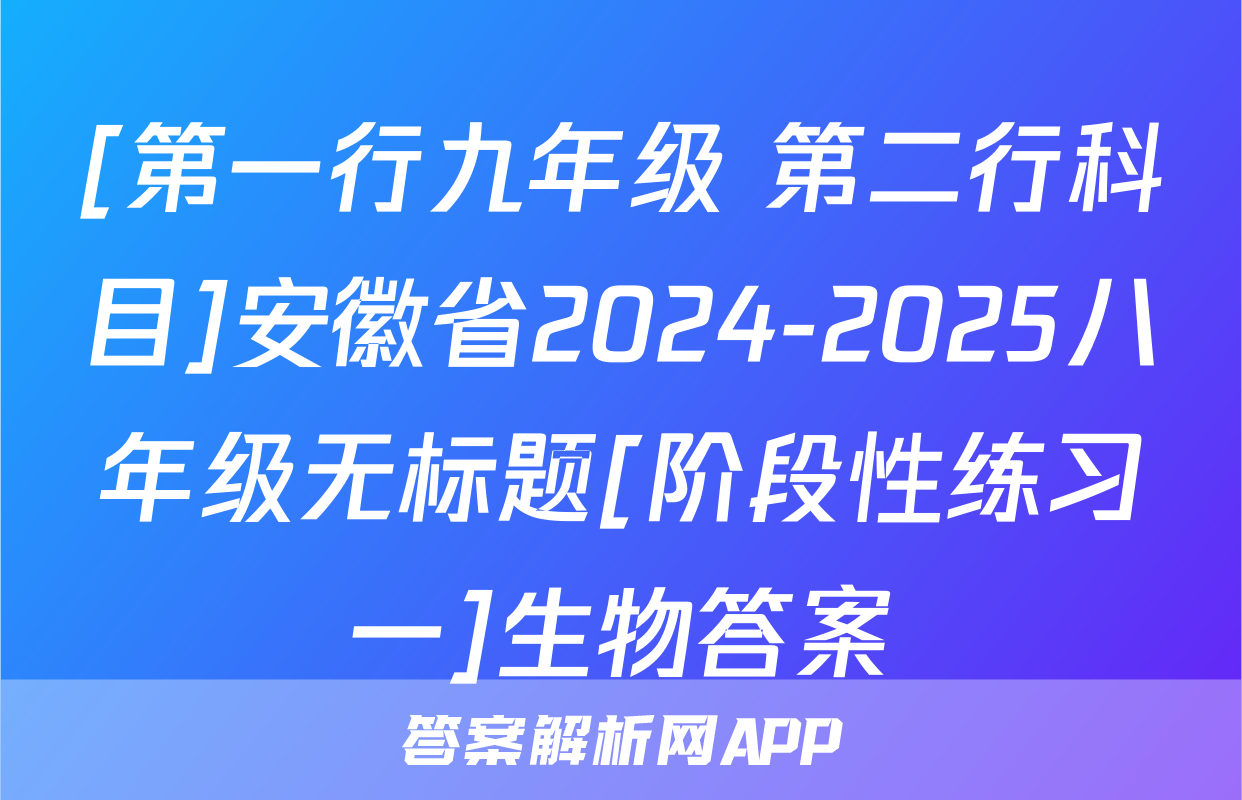[第一行九年级 第二行科目]安徽省2024-2025八年级无标题[阶段性练习一]生物答案