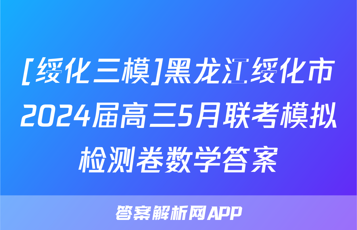 [绥化三模]黑龙江绥化市2024届高三5月联考模拟检测卷数学答案