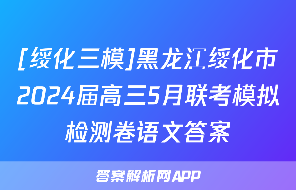 [绥化三模]黑龙江绥化市2024届高三5月联考模拟检测卷语文答案
