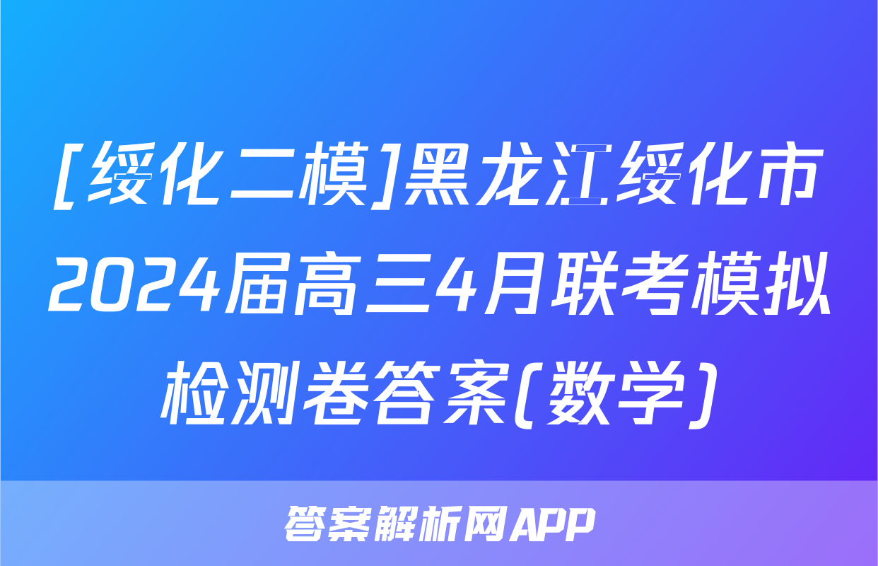 [绥化二模]黑龙江绥化市2024届高三4月联考模拟检测卷答案(数学)