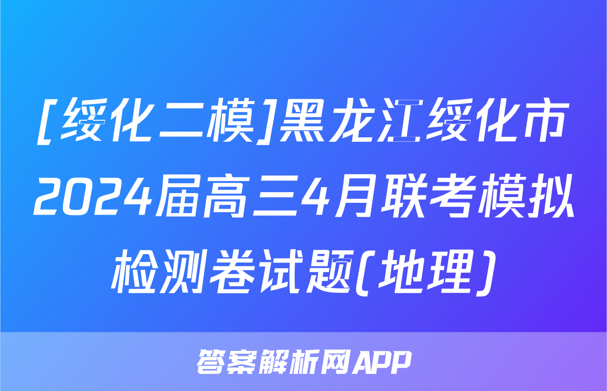 [绥化二模]黑龙江绥化市2024届高三4月联考模拟检测卷试题(地理)
