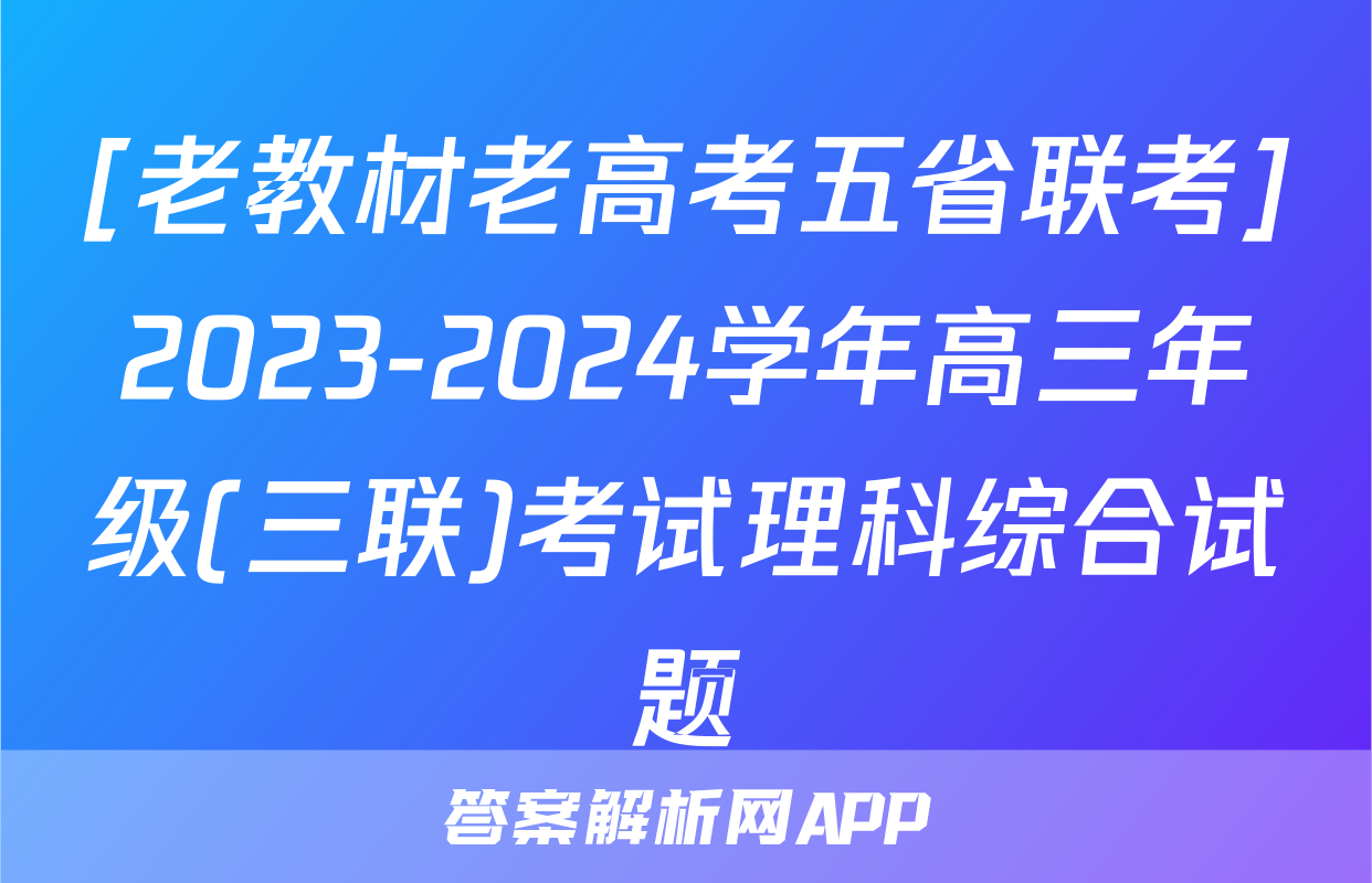 [老教材老高考五省联考]2023-2024学年高三年级(三联)考试理科综合试题