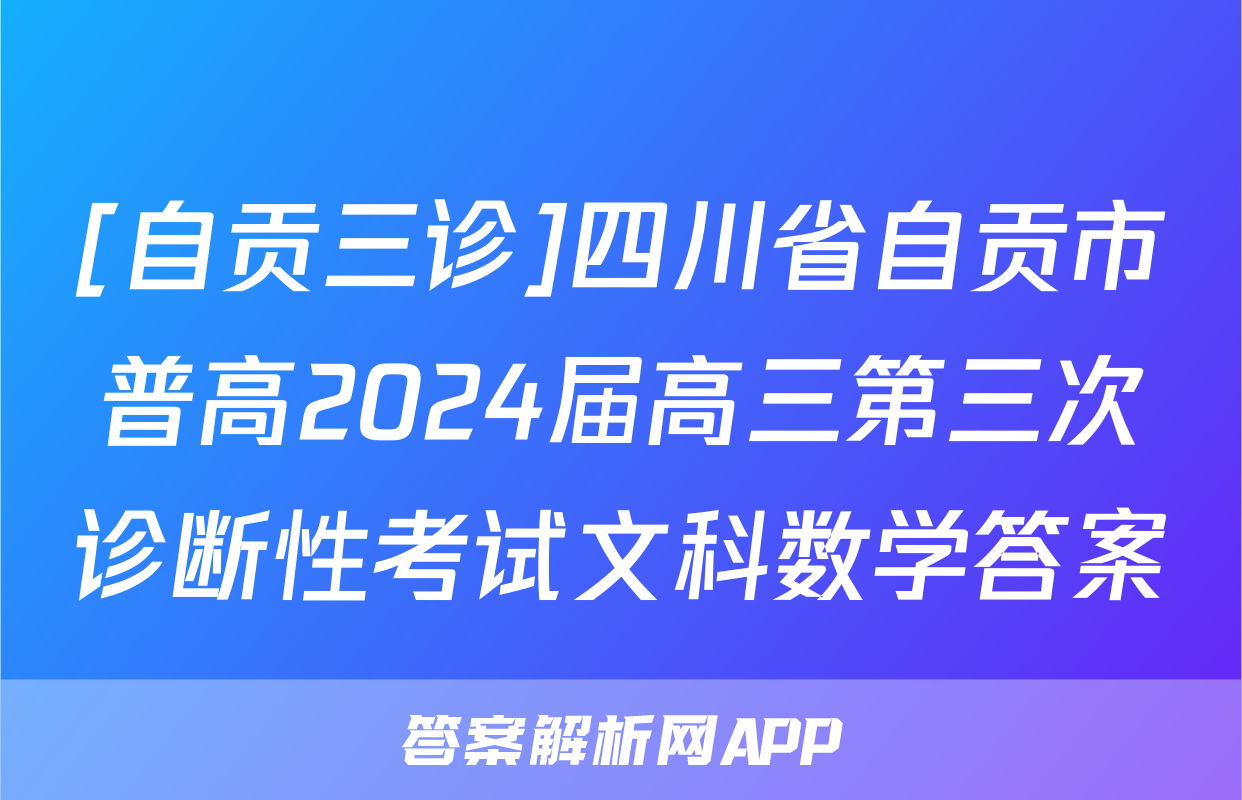 [自贡三诊]四川省自贡市普高2024届高三第三次诊断性考试文科数学答案