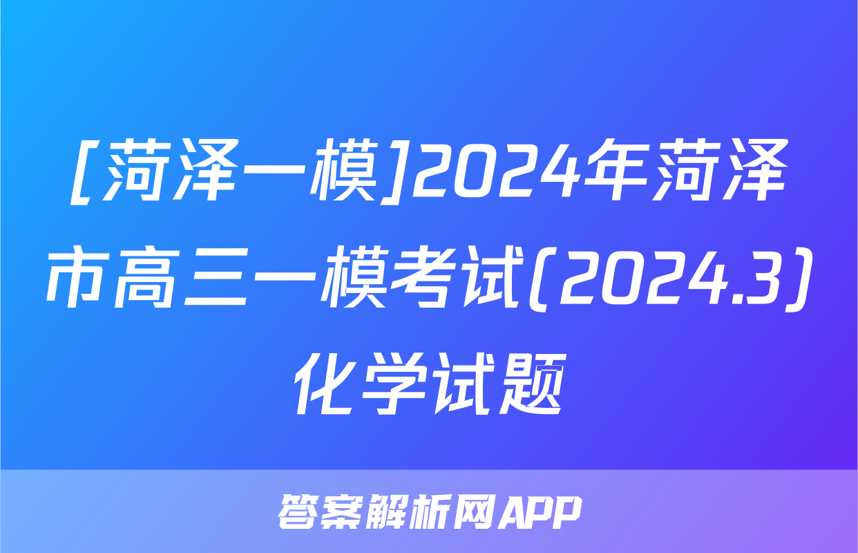 [菏泽一模]2024年菏泽市高三一模考试(2024.3)化学试题