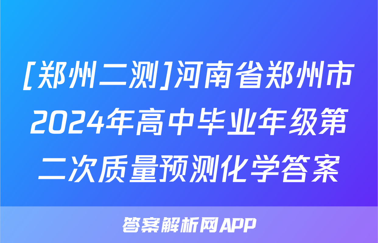 [郑州二测]河南省郑州市2024年高中毕业年级第二次质量预测化学答案