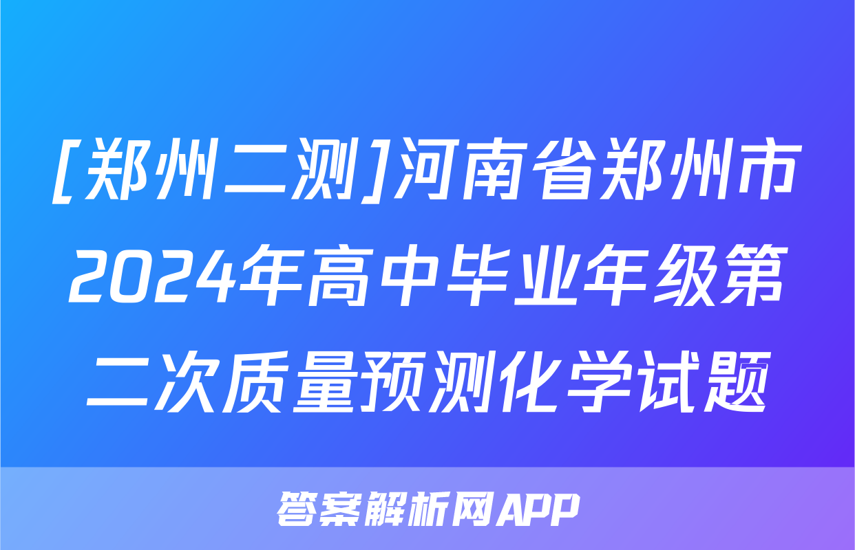 [郑州二测]河南省郑州市2024年高中毕业年级第二次质量预测化学试题