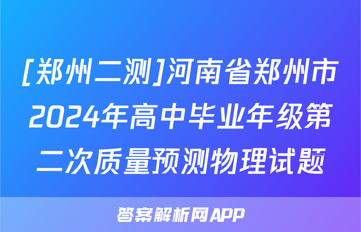 [郑州二测]河南省郑州市2024年高中毕业年级第二次质量预测物理试题