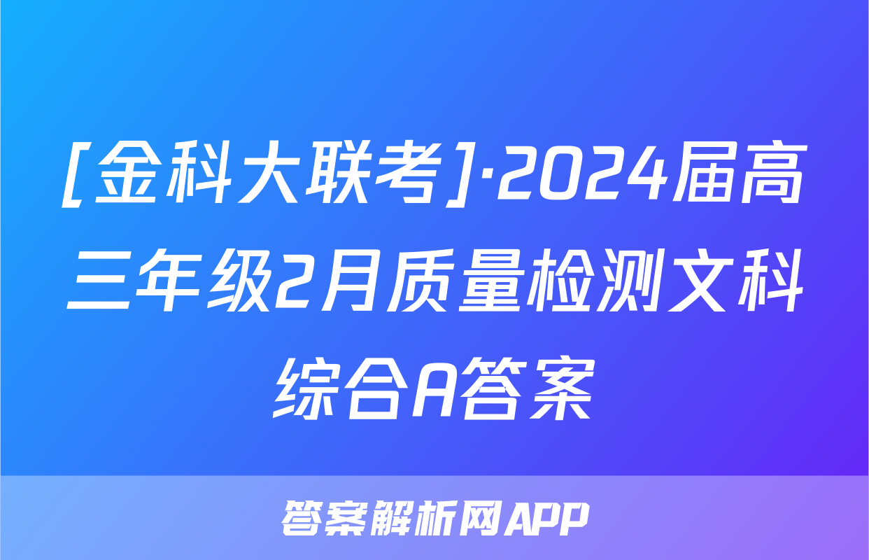 [金科大联考]·2024届高三年级2月质量检测文科综合A答案