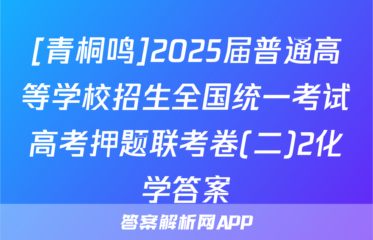 [青桐鸣]2025届普通高等学校招生全国统一考试高考押题联考卷(二)2化学答案