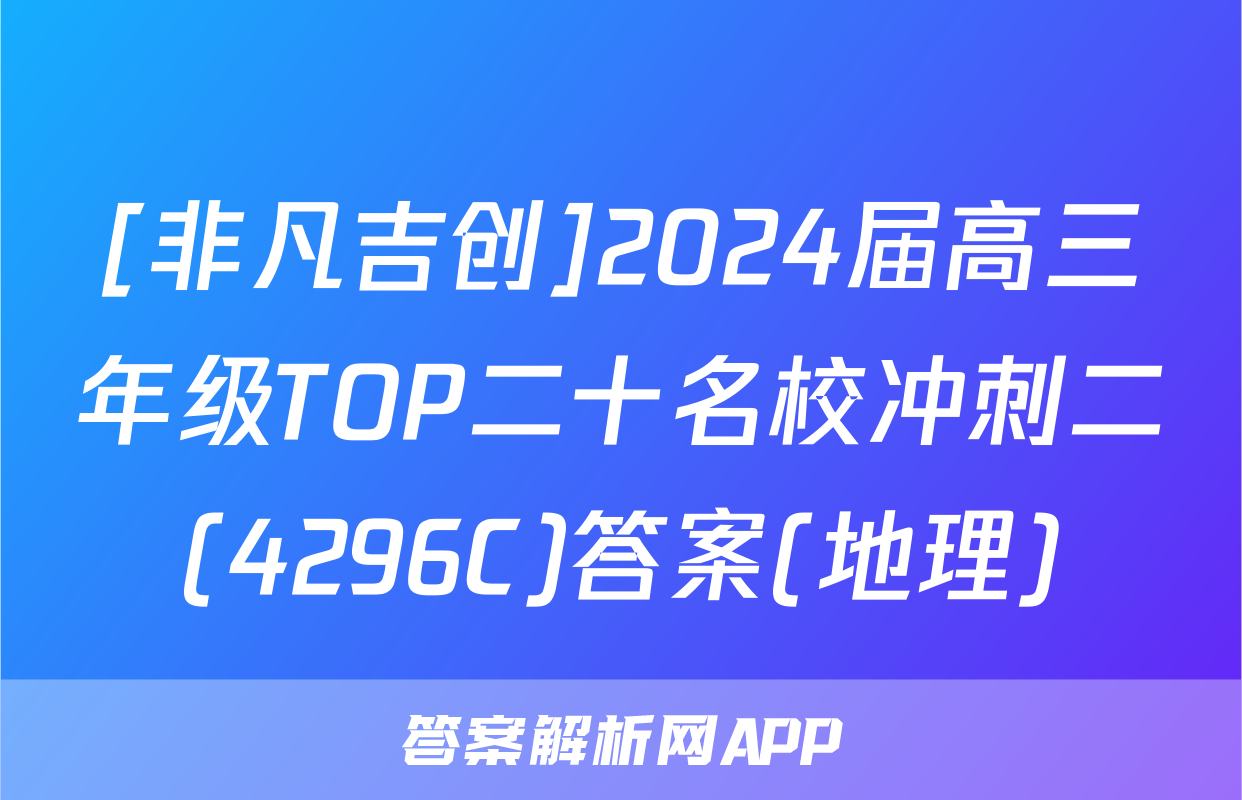 [非凡吉创]2024届高三年级TOP二十名校冲刺二(4296C)答案(地理)
