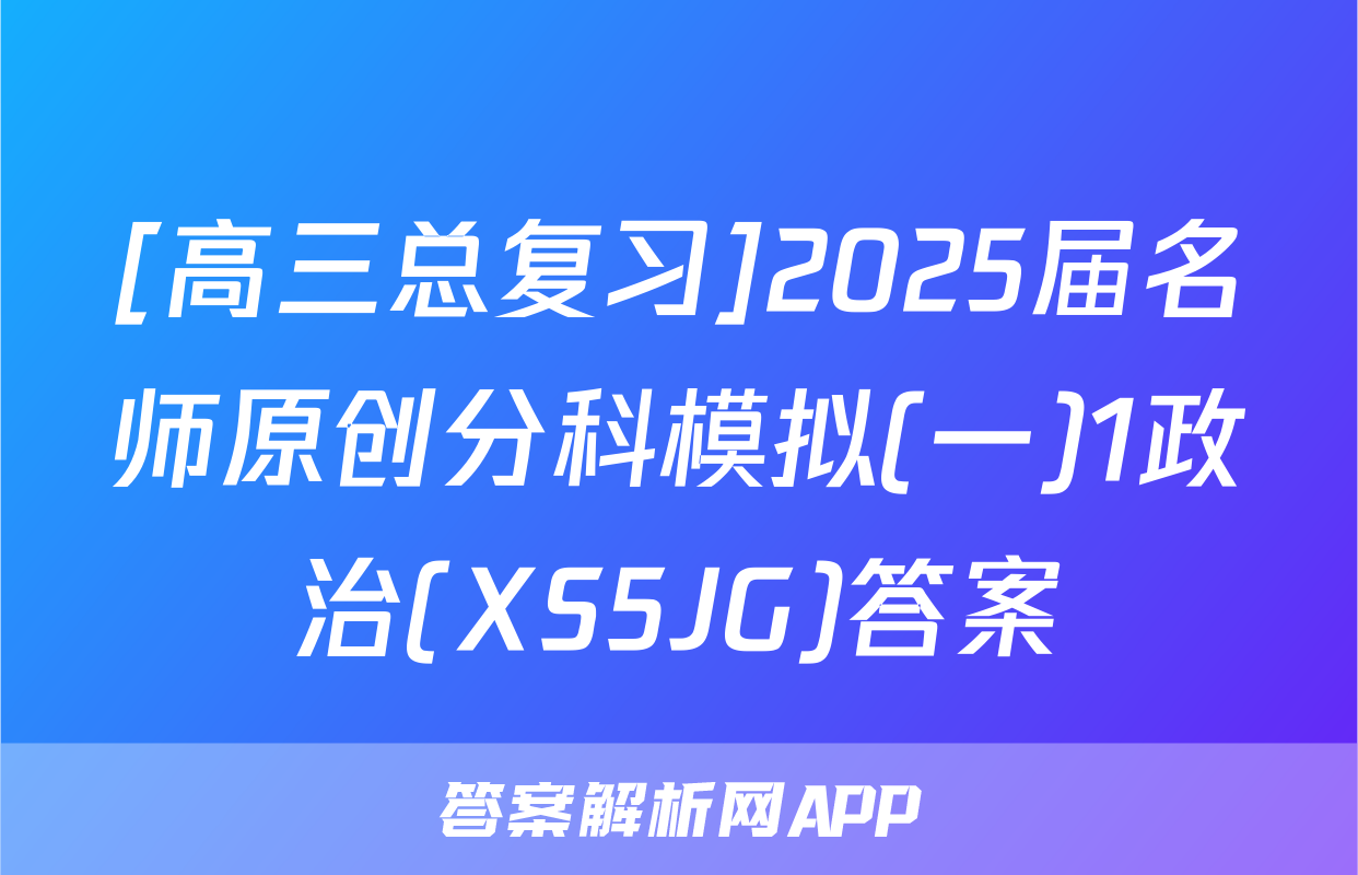 [高三总复习]2025届名师原创分科模拟(一)1政治(XS5JG)答案