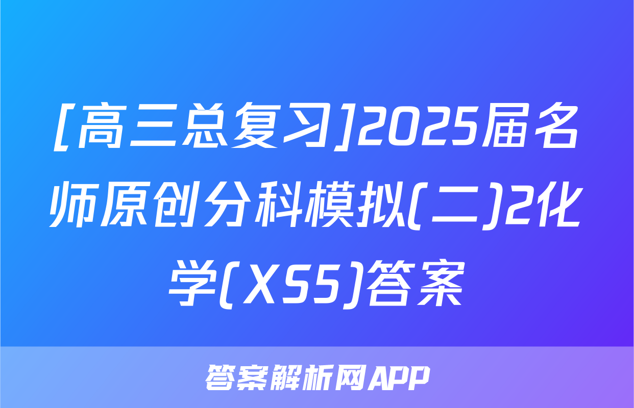 [高三总复习]2025届名师原创分科模拟(二)2化学(XS5)答案