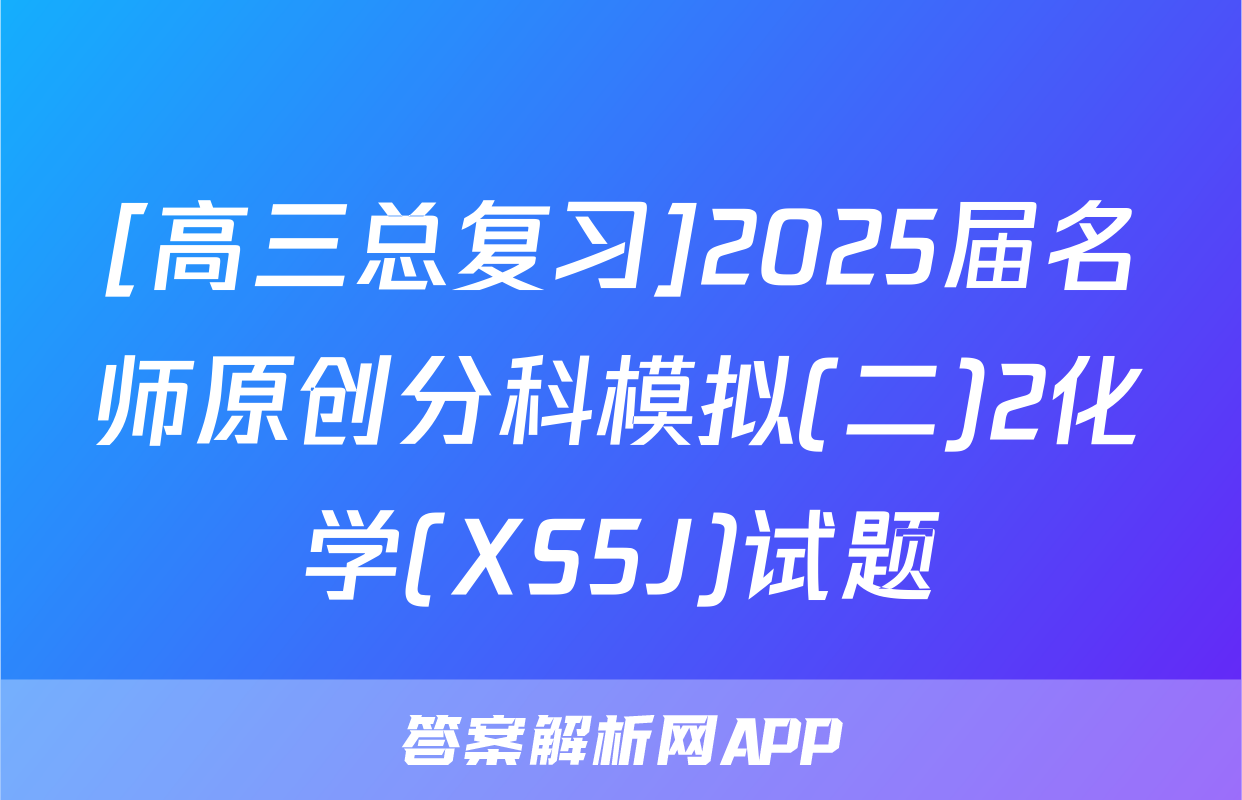 [高三总复习]2025届名师原创分科模拟(二)2化学(XS5J)试题