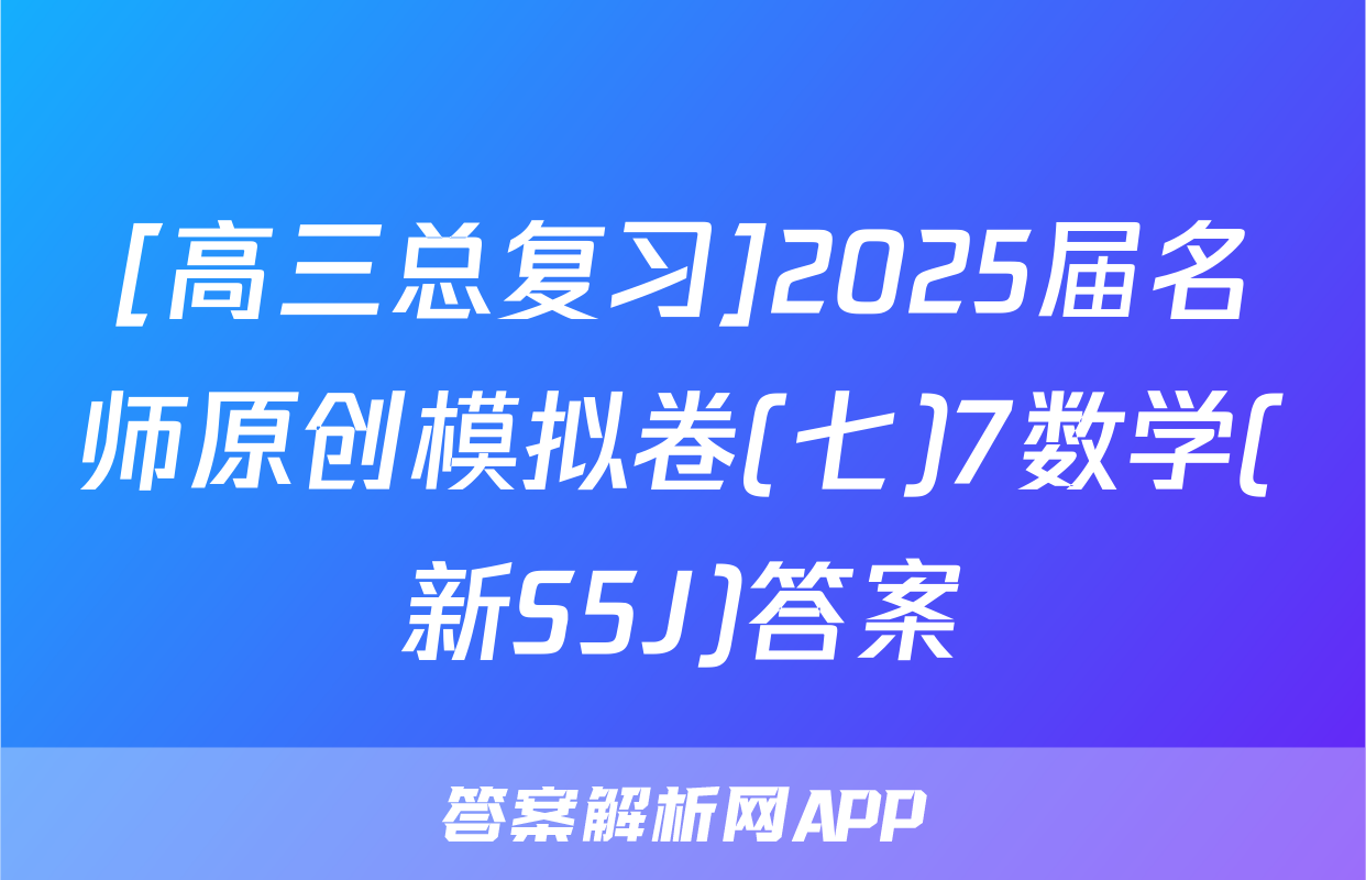[高三总复习]2025届名师原创模拟卷(七)7数学(新S5J)答案