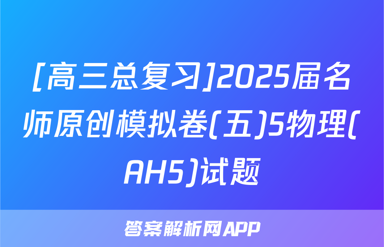 [高三总复习]2025届名师原创模拟卷(五)5物理(AH5)试题