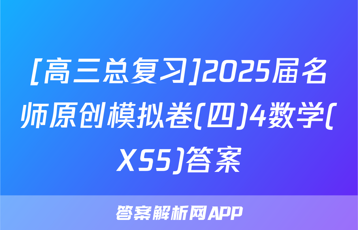 [高三总复习]2025届名师原创模拟卷(四)4数学(XS5)答案