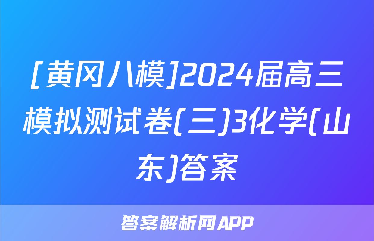 [黄冈八模]2024届高三模拟测试卷(三)3化学(山东)答案