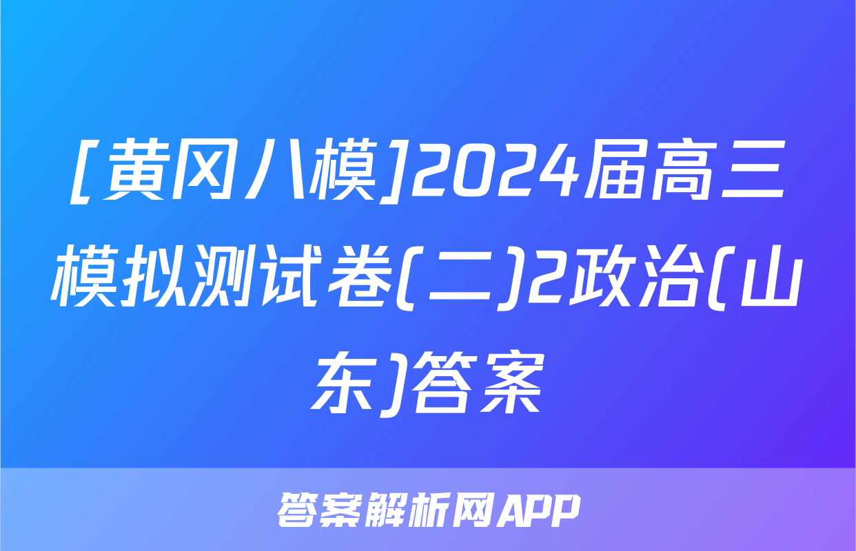 [黄冈八模]2024届高三模拟测试卷(二)2政治(山东)答案