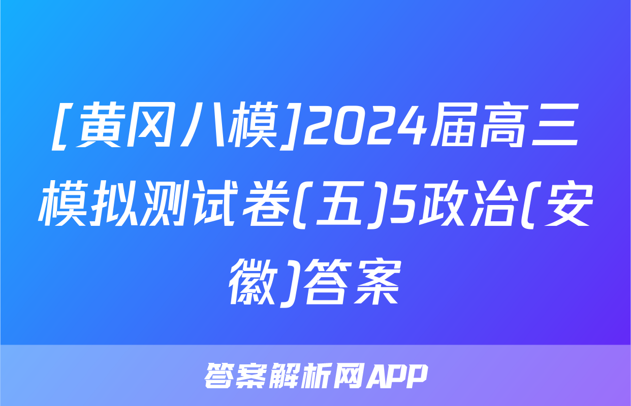 [黄冈八模]2024届高三模拟测试卷(五)5政治(安徽)答案