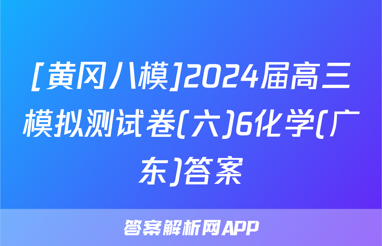 [黄冈八模]2024届高三模拟测试卷(六)6化学(广东)答案