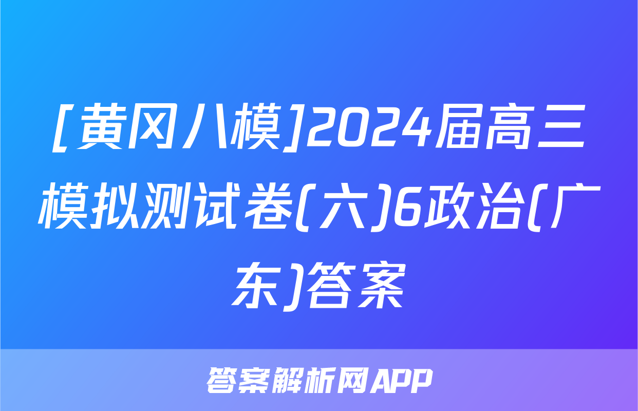 [黄冈八模]2024届高三模拟测试卷(六)6政治(广东)答案