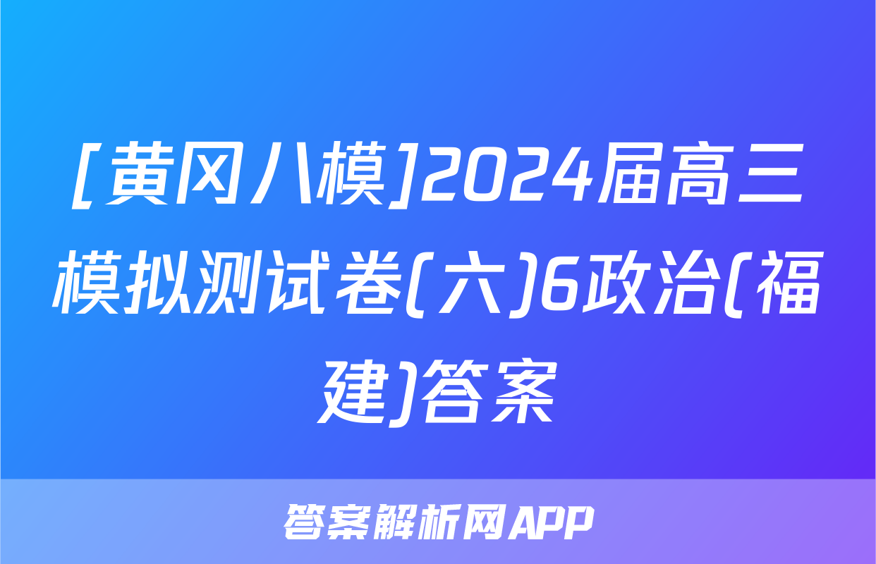 [黄冈八模]2024届高三模拟测试卷(六)6政治(福建)答案