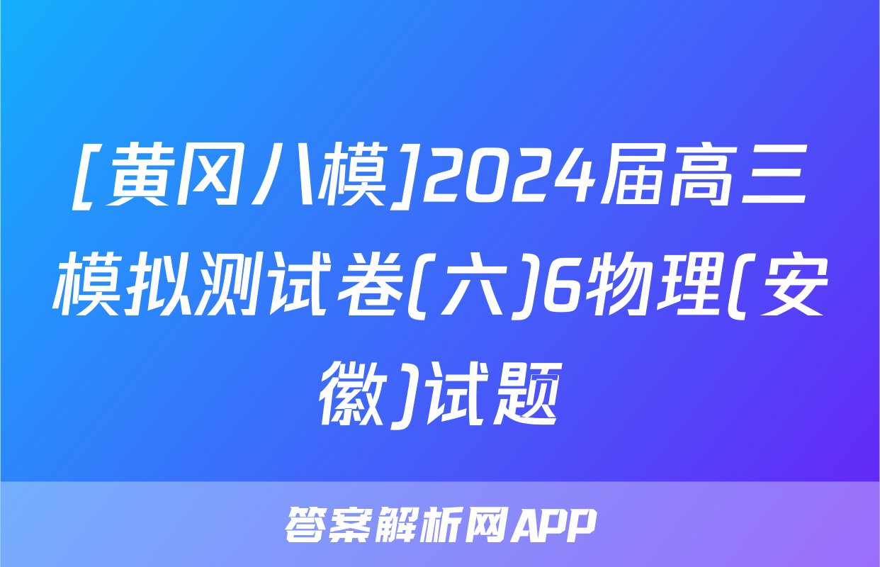 [黄冈八模]2024届高三模拟测试卷(六)6物理(安徽)试题