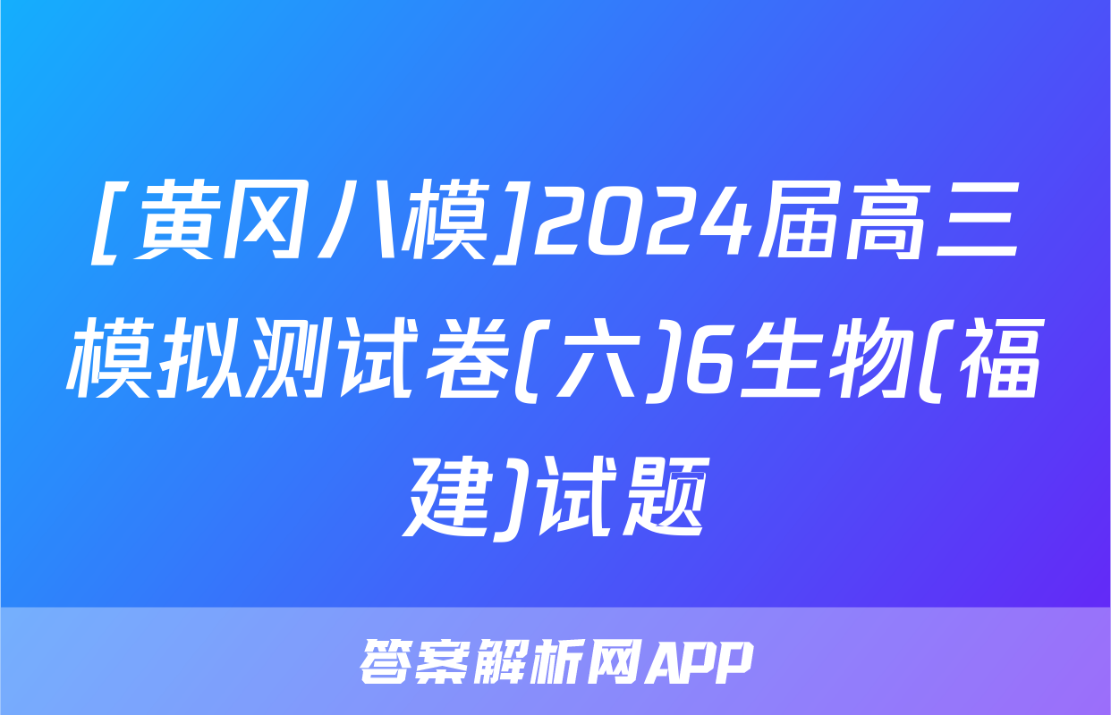[黄冈八模]2024届高三模拟测试卷(六)6生物(福建)试题
