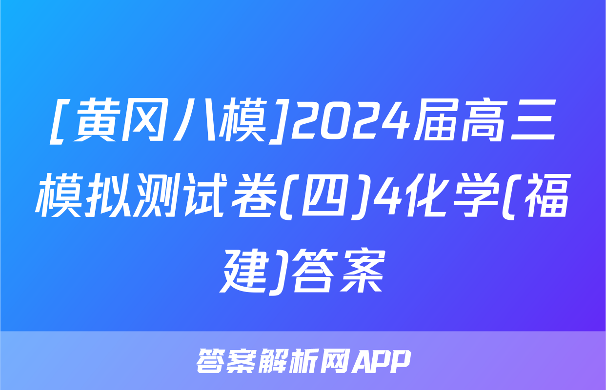 [黄冈八模]2024届高三模拟测试卷(四)4化学(福建)答案