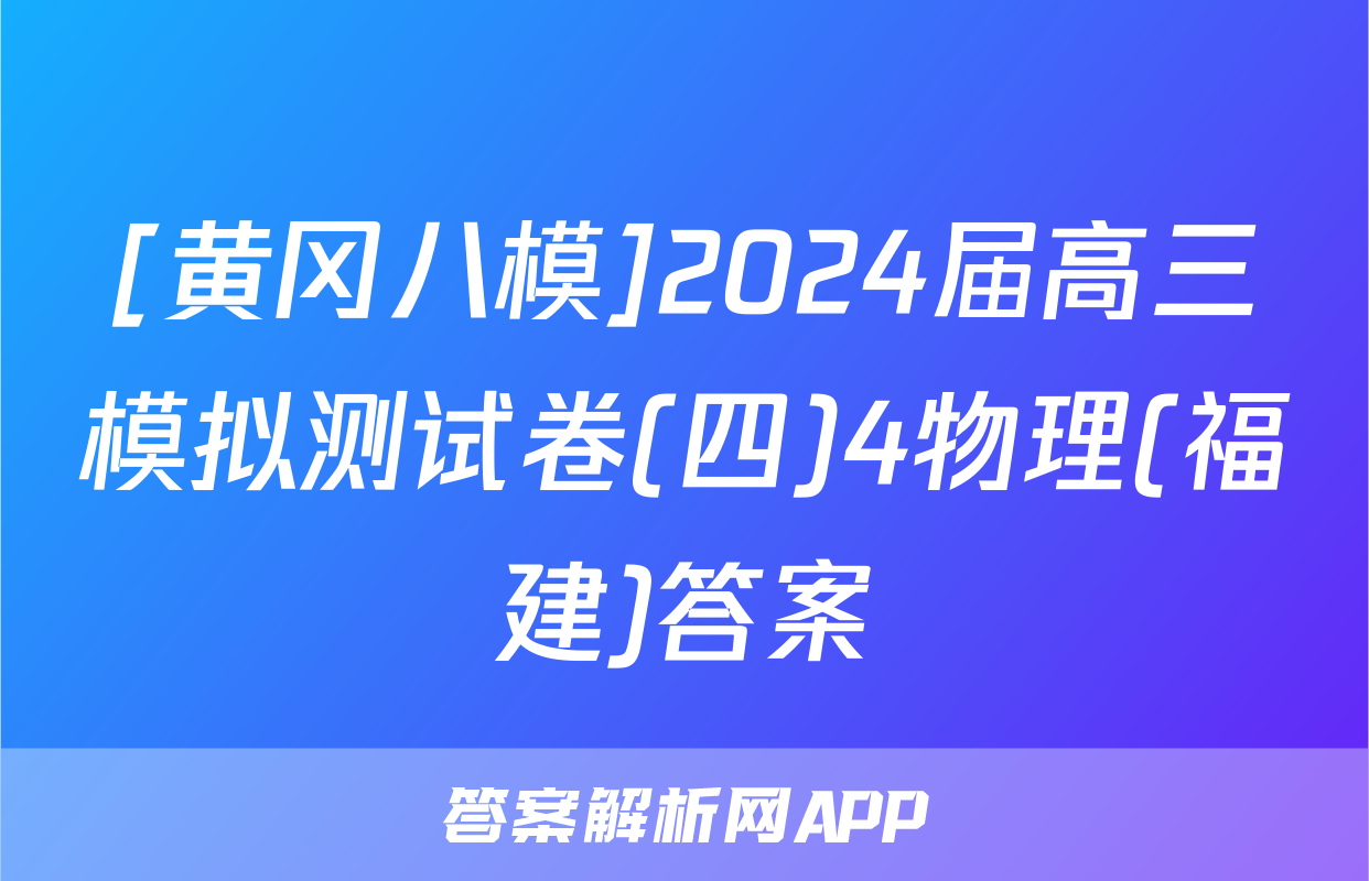 [黄冈八模]2024届高三模拟测试卷(四)4物理(福建)答案
