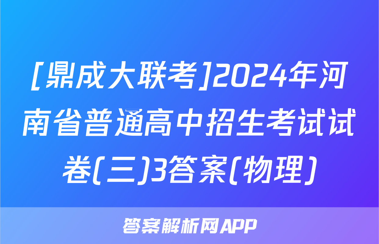 [鼎成大联考]2024年河南省普通高中招生考试试卷(三)3答案(物理)
