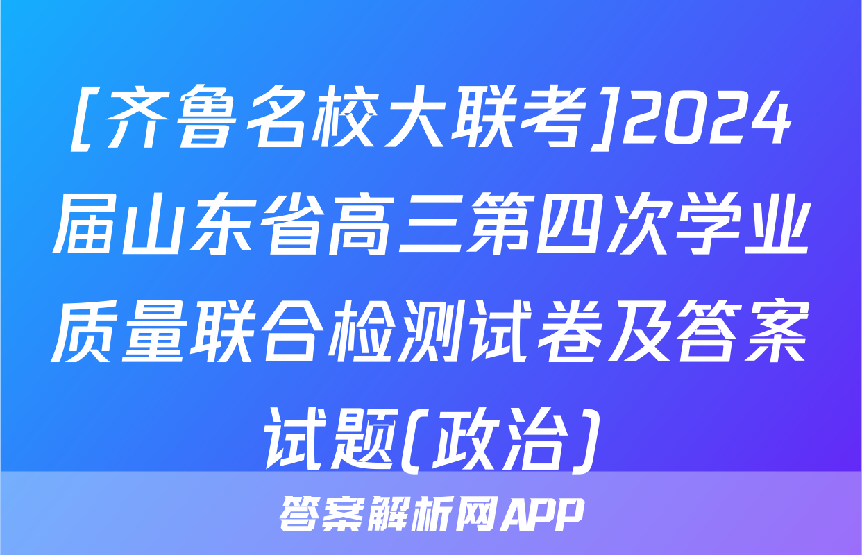 [齐鲁名校大联考]2024届山东省高三第四次学业质量联合检测试卷及答案试题(政治)