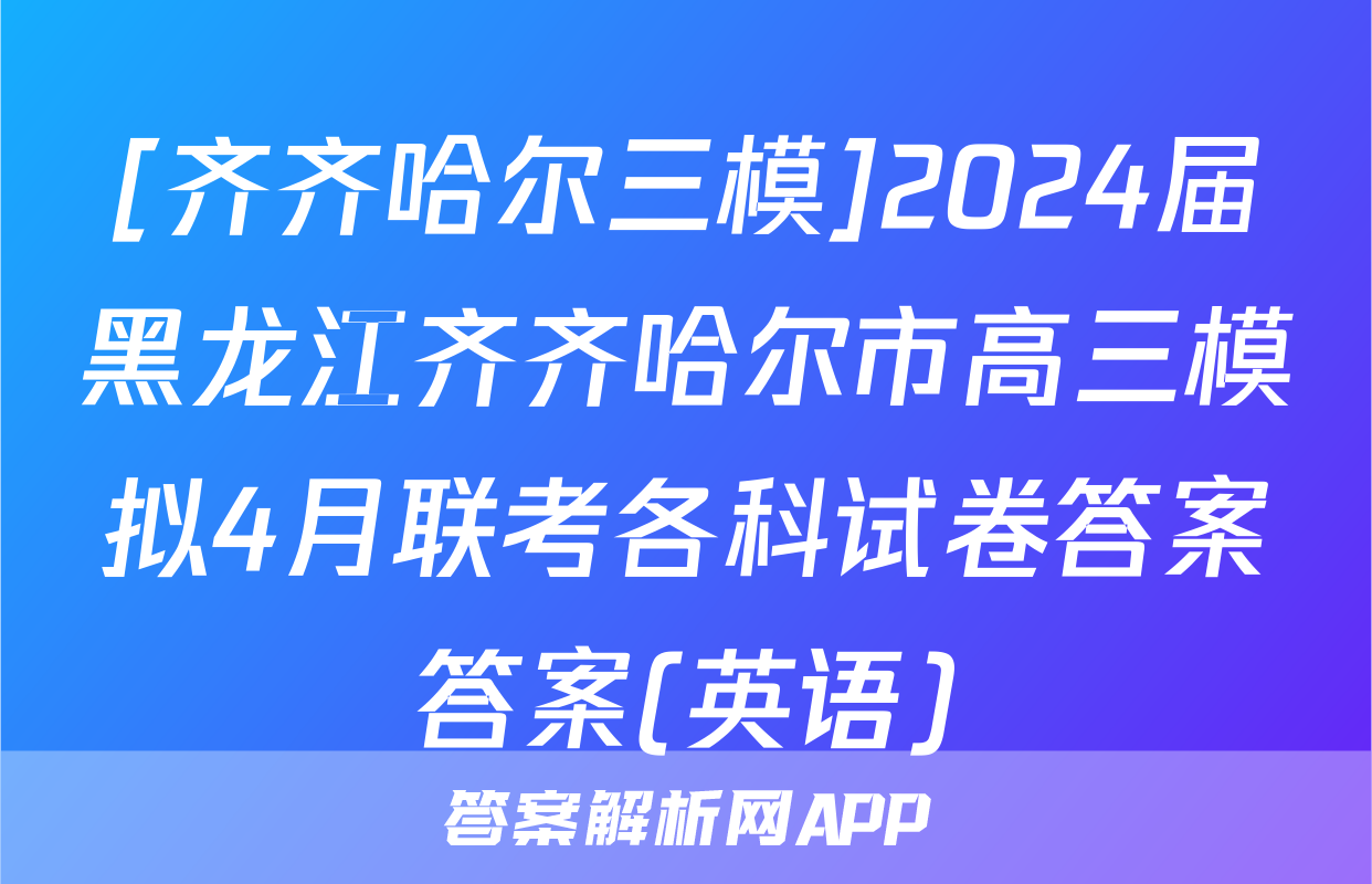 [齐齐哈尔三模]2024届黑龙江齐齐哈尔市高三模拟4月联考各科试卷答案答案(英语)