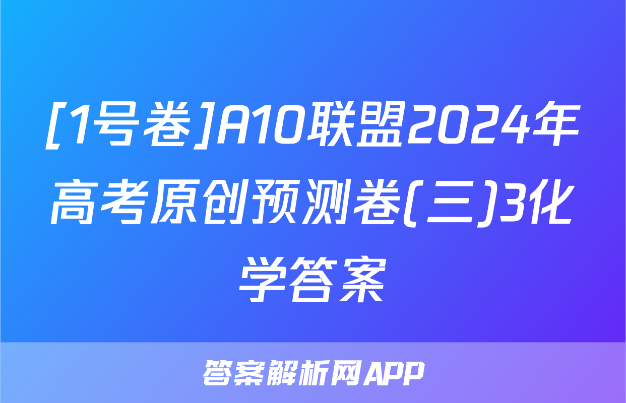 [1号卷]A10联盟2024年高考原创预测卷(三)3化学答案