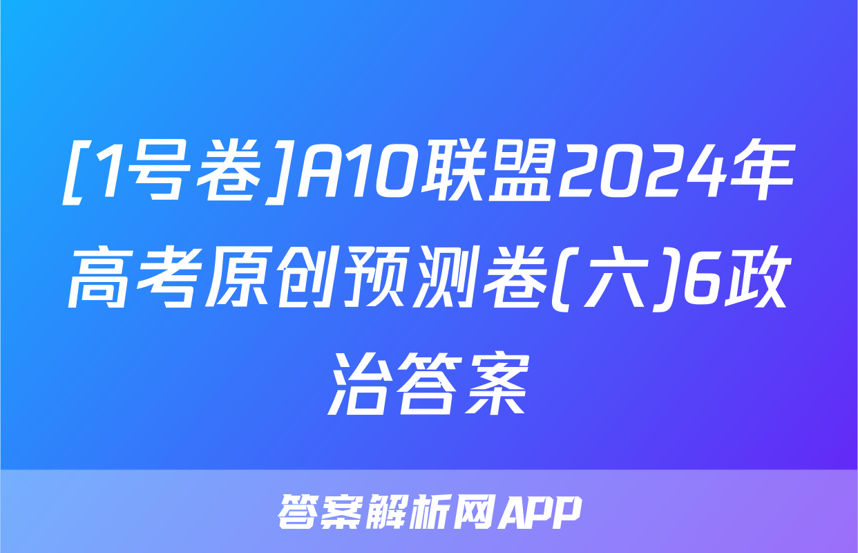 [1号卷]A10联盟2024年高考原创预测卷(六)6政治答案
