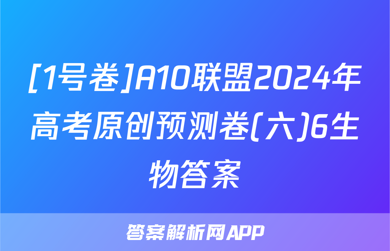 [1号卷]A10联盟2024年高考原创预测卷(六)6生物答案