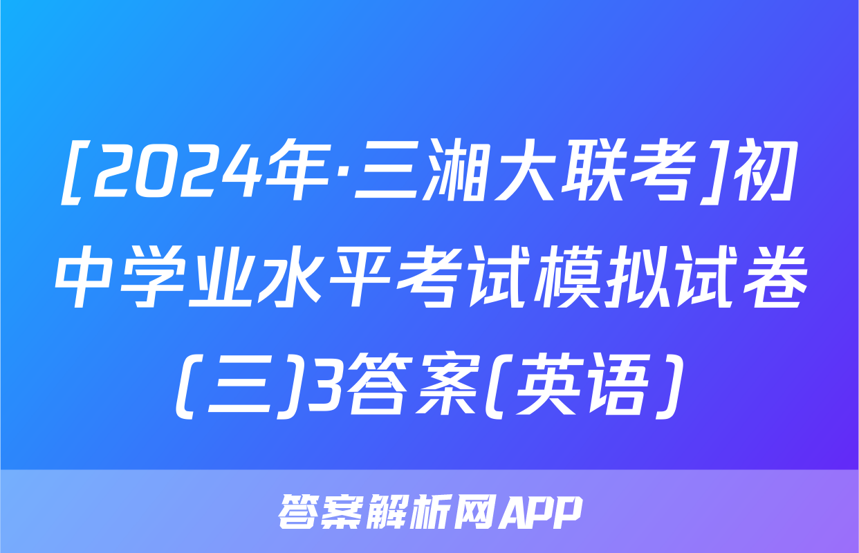 [2024年·三湘大联考]初中学业水平考试模拟试卷(三)3答案(英语)
