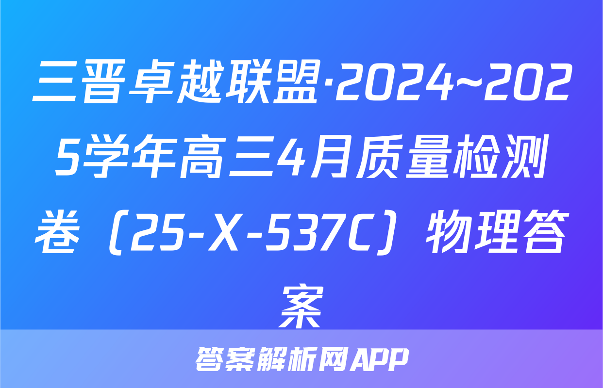 三晋卓越联盟·2024~2025学年高三4月质量检测卷（25-X-537C）物理答案