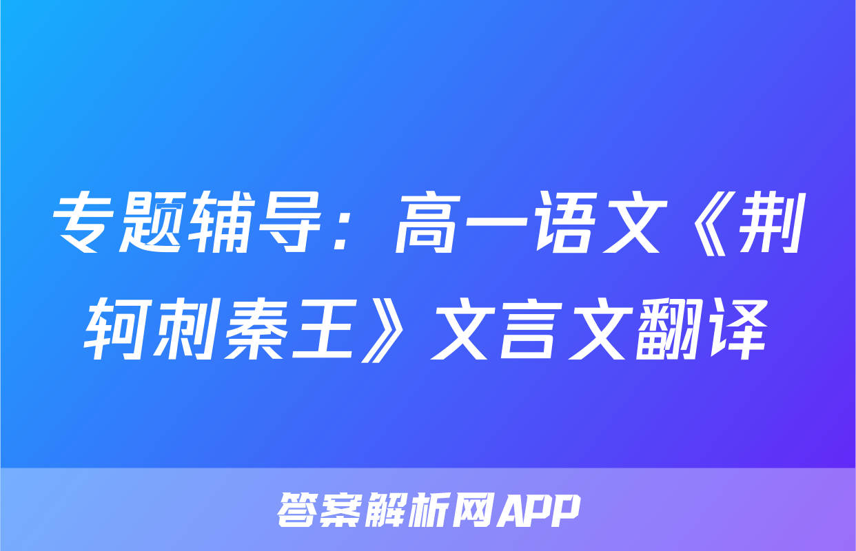 专题辅导：高一语文《荆轲刺秦王》文言文翻译